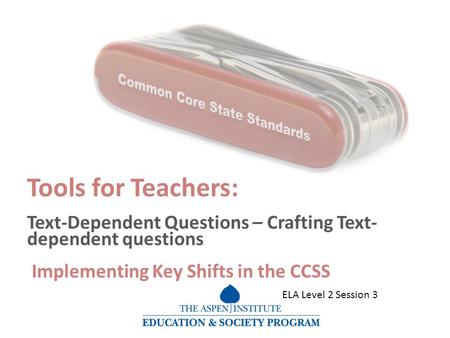 Tools for Teachers: Text-Dependent Questions – Crafting Text- dependent questions Implementing Key Shifts in the CCSS ELA Level 2 Session 3.