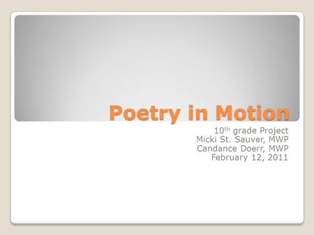 Poetry in Motion 10 th grade Project Micki St. Sauver, MWP Candance Doerr, MWP February 12, 2011.