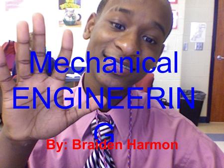 Mechanical ENGINEERIN G By: Braiden Harmon Mechanical Engineering Mechanical Engineering work with many different kinds of machines that produce, transmit,