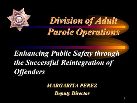 1 Division of Adult Parole Operations MARGARITA PEREZ Deputy Director Enhancing Public Safety through the Successful Reintegration of Offenders.