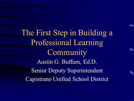 The First Step in Building a Professional Learning Community Austin G. Buffum, Ed.D. Senior Deputy Superintendent Capistrano Unified School District.