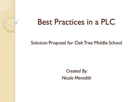 Best Practices in a PLC Solution Proposal for Oak Tree Middle School Created By: Nicole Meredith.