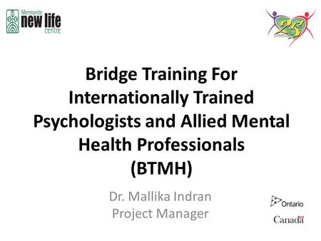 Bridge Training For Internationally Trained Psychologists and Allied Mental Health Professionals (BTMH) Dr. Mallika Indran Project Manager.