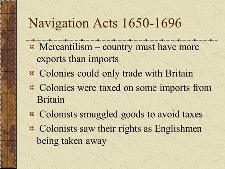 Navigation Acts 1650-1696 Mercantilism – country must have more exports than imports Colonies could only trade with Britain Colonies were taxed on some.
