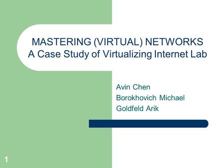 1 MASTERING (VIRTUAL) NETWORKS A Case Study of Virtualizing Internet Lab Avin Chen Borokhovich Michael Goldfeld Arik.