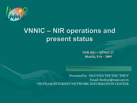 Presented by: NGUYEN THI THU THUY   VIETNAM INTERNET NETWORK INFORMATION CENTER VNNIC – NIR operations and present status NIR.