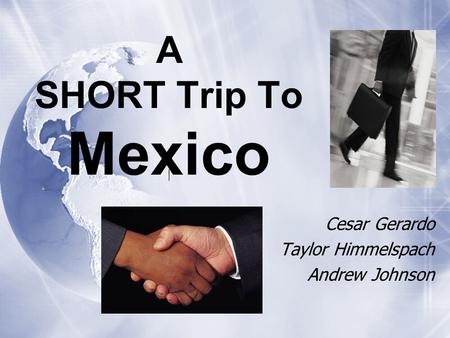 A SHORT Trip To Mexico Cesar Gerardo Taylor Himmelspach Andrew Johnson Cesar Gerardo Taylor Himmelspach Andrew Johnson.
