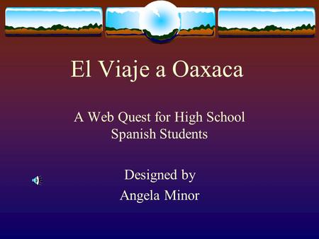 El Viaje a Oaxaca A Web Quest for High School Spanish Students Designed by Angela Minor.