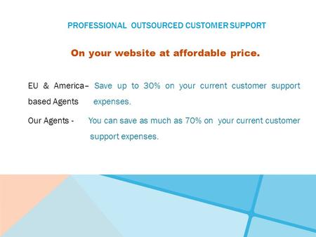PROFESSIONAL OUTSOURCED CUSTOMER SUPPORT On your website at affordable price. EU & America– Save up to 30% on your current customer support based Agents.