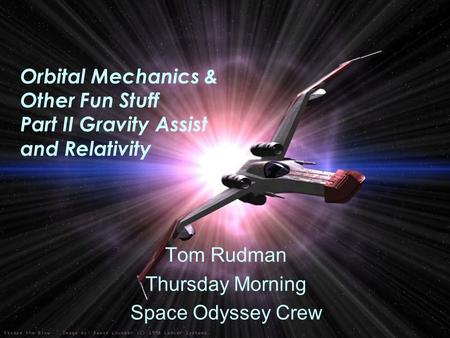 Orbital Mechanics & Other Fun Stuff Part II Gravity Assist and Relativity Tom Rudman Thursday Morning Space Odyssey Crew.
