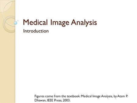 Medical Image Analysis Introduction Figures come from the textbook: Medical Image Analysis, by Atam P. Dhawan, IEEE Press, 2003.