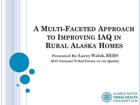 A M ULTI -F ACETED A PPROACH TO I MPROVING IAQ IN R URAL A LASKA H OMES Presented By: Lacey Walsh, REHS 2015 National Tribal Forum on Air Quality.