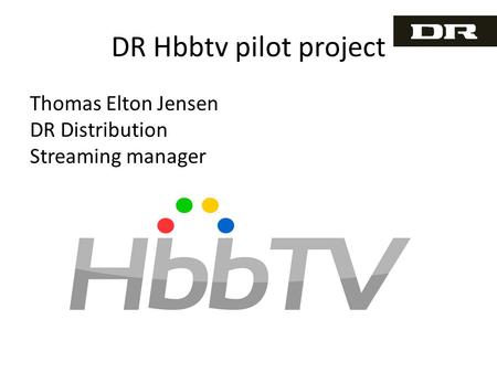 DR Hbbtv pilot project Thomas Elton Jensen DR Distribution Streaming manager.