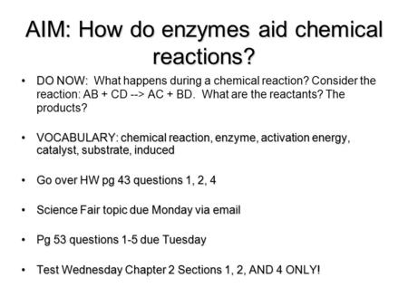 AIM: How do enzymes aid chemical reactions? DO NOW:DO NOW: What happens during a chemical reaction? Consider the reaction: AB + CD --> AC + BD. What are.
