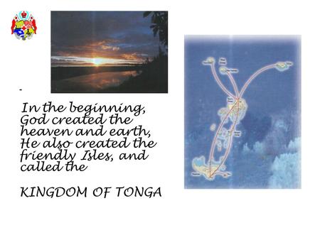 - In the beginning, God created the heaven and earth, He also created the friendly Isles, and called the KINGDOM OF TONGA.