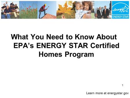 What You Need to Know About EPA’s ENERGY STAR Certified Homes Program Learn more at energystar.gov 1.