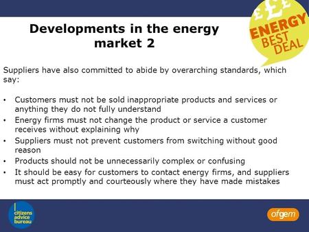 Developments in the energy market 2 Suppliers have also committed to abide by overarching standards, which say: Customers must not be sold inappropriate.