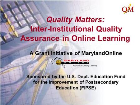 Quality Matters: Inter-Institutional Quality Assurance in Online Learning A Grant Initiative of MarylandOnline Sponsored by the U.S. Dept. Education Fund.