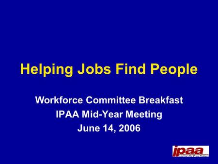 Helping Jobs Find People Workforce Committee Breakfast IPAA Mid-Year Meeting June 14, 2006.