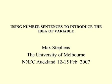 USING NUMBER SENTENCES TO INTRODUCE THE IDEA OF VARIABLE Max Stephens The University of Melbourne NNFC Auckland 12-15 Feb. 2007.