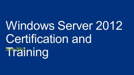 Windows Server 2012 Certification and Training June 2012.