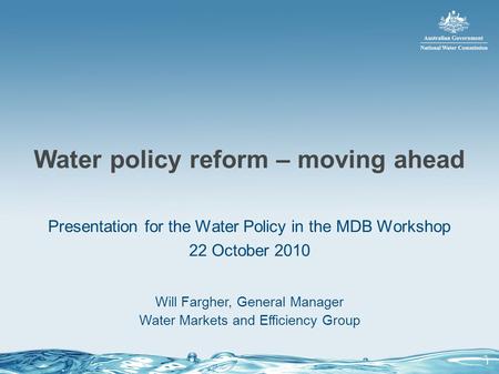 Water policy reform – moving ahead Presentation for the Water Policy in the MDB Workshop 22 October 2010 Will Fargher, General Manager Water Markets and.