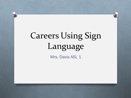 Careers Using Sign Language Mrs. Davis ASL 1. What career do you want to be in? O Get a sticky note from Mrs. Davis O Write on the note what your dream.