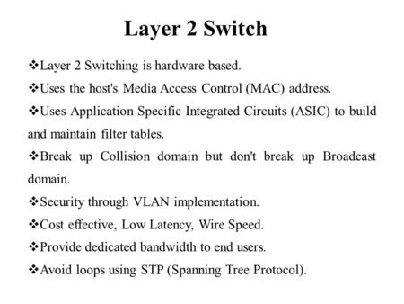 Layer 2 Switch  Layer 2 Switching is hardware based.  Uses the host's Media Access Control (MAC) address.  Uses Application Specific Integrated Circuits.