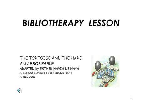 1 BIBLIOTHERAPY LESSON THE TORTOISE AND THE HARE AN AESOP FABLE ADAPTED by ESTHER NAVIA DE HAYA SPED 620 DIVERSITY IN EDUCATION APRIL 2005.