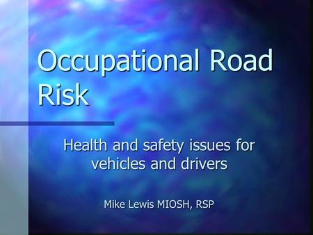 Occupational Road Risk Health and safety issues for vehicles and drivers Mike Lewis MIOSH, RSP.