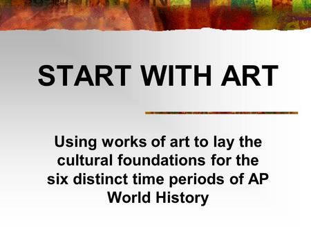 START WITH ART Using works of art to lay the cultural foundations for the six distinct time periods of AP World History.