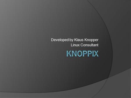 Developed by Klaus Knopper Linux Consultant. What is Knoppix?  Unix-like operating system  Run directly from CD or DVD  Bootable from USB flash drive.