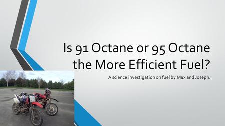 Is 91 Octane or 95 Octane the More Efficient Fuel? A science investigation on fuel by Max and Joseph.