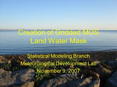 Creation of Gridded MOS Land Water Mask Statistical Modeling Branch Meteorological Development Lab November 9, 2007.