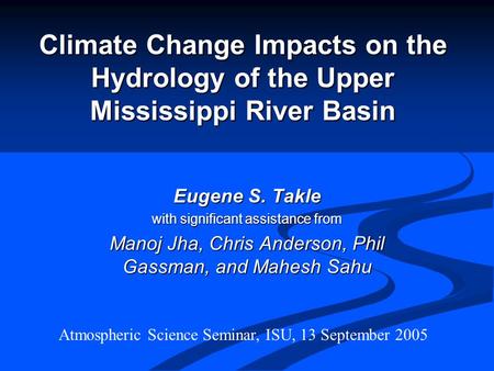 Climate Change Impacts on the Hydrology of the Upper Mississippi River Basin Eugene S. Takle with significant assistance from Manoj Jha, Chris Anderson,