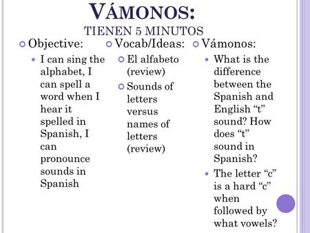V ÁMONOS : TIENEN 5 MINUTOS Objective: I can sing the alphabet, I can spell a word when I hear it spelled in Spanish, I can pronounce sounds in Spanish.