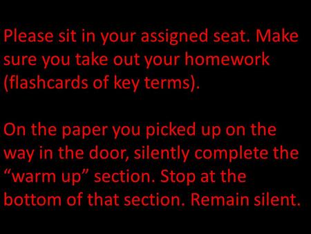 Please sit in your assigned seat. Make sure you take out your homework (flashcards of key terms). On the paper you picked up on the way in the door, silently.