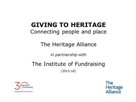 GIVING TO HERITAGE Connecting people and place The Heritage Alliance in partnership with The Institute of Fundraising (2013-16)