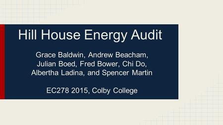 Hill House Energy Audit Grace Baldwin, Andrew Beacham, Julian Boed, Fred Bower, Chi Do, Albertha Ladina, and Spencer Martin EC278 2015, Colby College.