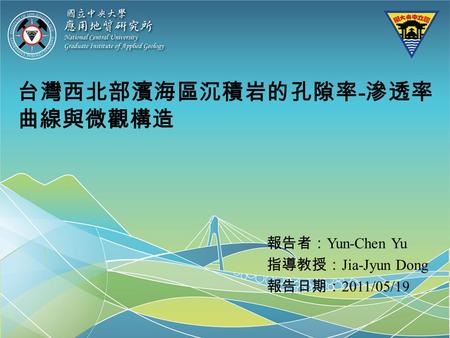 台灣西北部濱海區沉積岩的孔隙率 - 滲透率 曲線與微觀構造 報告者： Yun-Chen Yu 指導教授： Jia-Jyun Dong 報告日期： 2011/05/19.