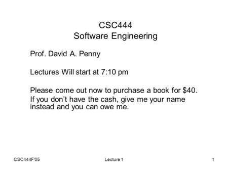 CSC444F'05Lecture 11 CSC444 Software Engineering Prof. David A. Penny Lectures Will start at 7:10 pm Please come out now to purchase a book for $40. If.