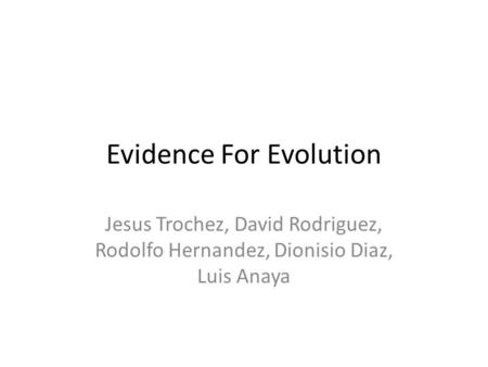 Evidence For Evolution Jesus Trochez, David Rodriguez, Rodolfo Hernandez, Dionisio Diaz, Luis Anaya.