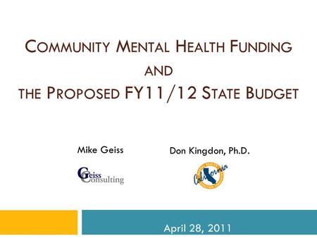 C OMMUNITY M ENTAL H EALTH F UNDING AND THE P ROPOSED FY11/12 S TATE B UDGET California Mental Health Planning Council April 28, 2011 Mike Geiss Don Kingdon,