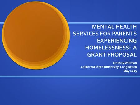 MENTAL HEALTH SERVICES FOR PARENTS EXPERIENCING HOMELESSNESS: A GRANT PROPOSAL Lindsay Willman California State University, Long Beach May 2013.