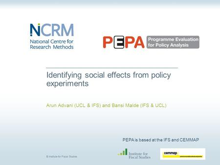 PEPA is based at the IFS and CEMMAP © Institute for Fiscal Studies Identifying social effects from policy experiments Arun Advani (UCL & IFS) and Bansi.