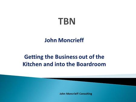 John Moncrieff Getting the Business out of the Kitchen and into the Boardroom John Moncrieff Consulting.