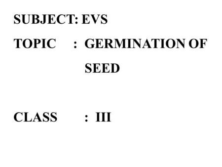 SUBJECT: EVS TOPIC : GERMINATION OF SEED CLASS : III.