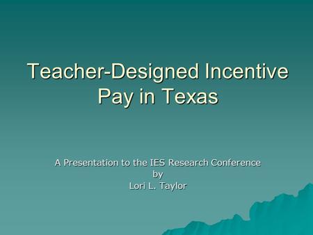 Teacher-Designed Incentive Pay in Texas A Presentation to the IES Research Conference by Lori L. Taylor.