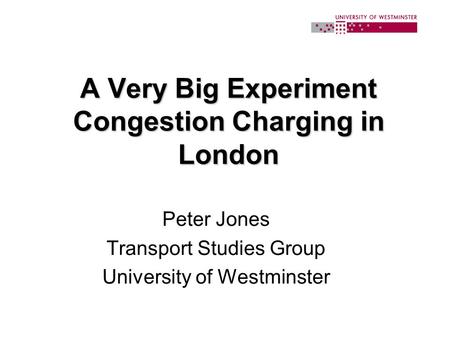 A Very Big Experiment Congestion Charging in London Peter Jones Transport Studies Group University of Westminster.