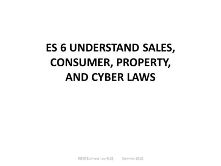 ES 6 UNDERSTAND SALES, CONSUMER, PROPERTY, AND CYBER LAWS BB30 Business Law 6.01Summer 2013.